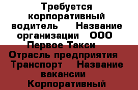 Требуется корпоративный водитель.  › Название организации ­ ООО “Первое Такси» › Отрасль предприятия ­ Транспорт  › Название вакансии ­ Корпоративный водитель.  - Московская обл. Работа » Вакансии   